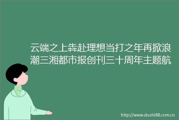 云端之上犇赴理想当打之年再掀浪潮三湘都市报创刊三十周年主题航班起飞