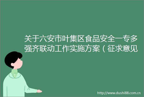 关于六安市叶集区食品安全一专多强齐联动工作实施方案（征求意见稿）征求意见的通知