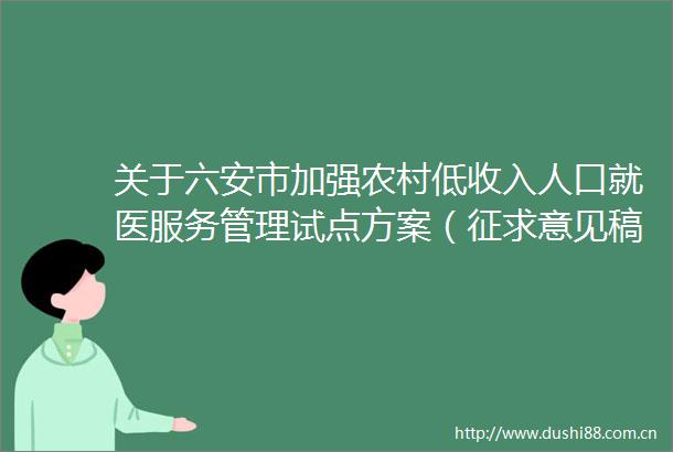 关于六安市加强农村低收入人口就医服务管理试点方案（征求意见稿）公开征求社会公众意见的公告