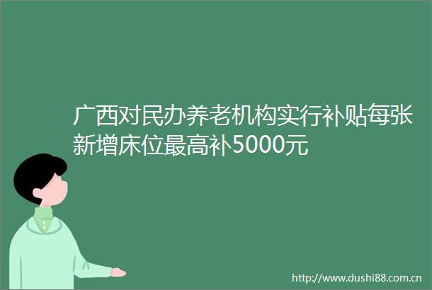 广西对民办养老机构实行补贴每张新增床位最高补5000元