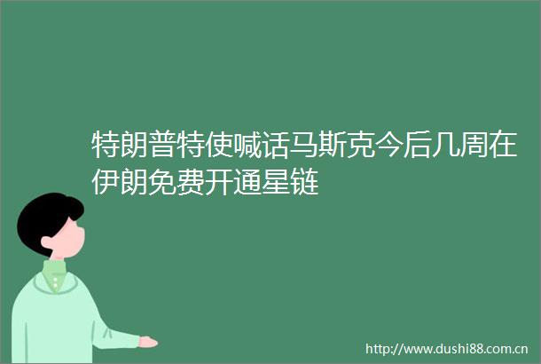 特朗普特使喊话马斯克今后几周在伊朗免费开通星链