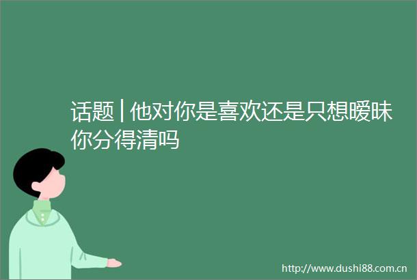 话题│他对你是喜欢还是只想暧昧你分得清吗