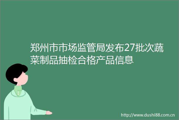 郑州市市场监管局发布27批次蔬菜制品抽检合格产品信息
