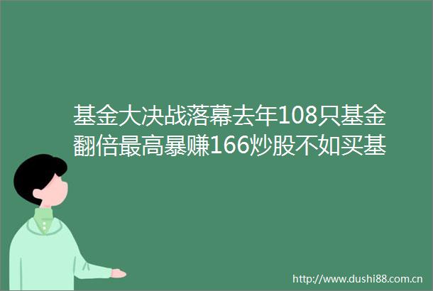 基金大决战落幕去年108只基金翻倍最高暴赚166炒股不如买基金年轻人霸占业绩十强这类股票成胜败关键