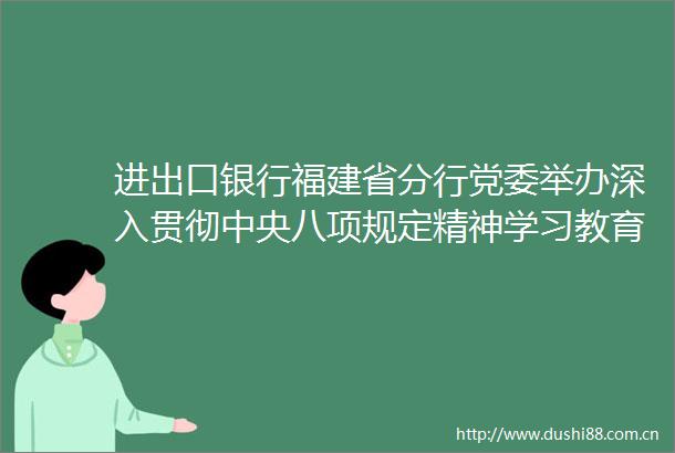 进出口银行福建省分行党委举办深入贯彻中央八项规定精神学习教育读书班