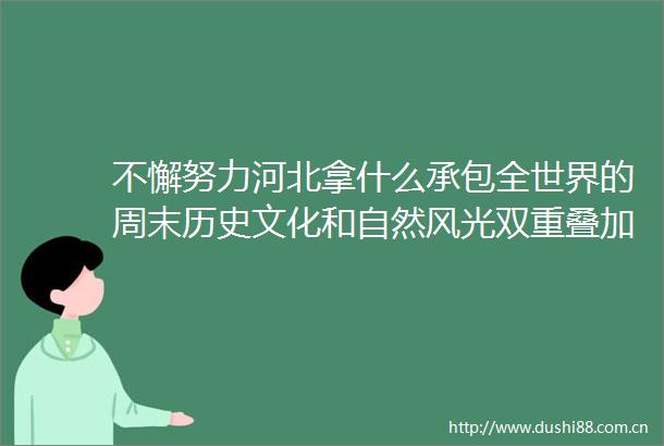 不懈努力河北拿什么承包全世界的周末历史文化和自然风光双重叠加背后真的不一般