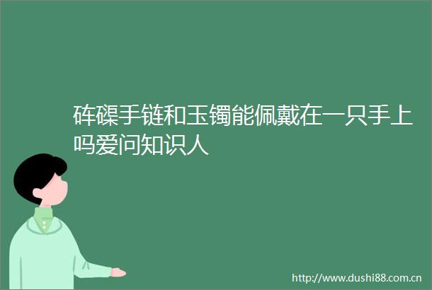 砗磲手链和玉镯能佩戴在一只手上吗爱问知识人