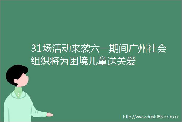 31场活动来袭六一期间广州社会组织将为困境儿童送关爱