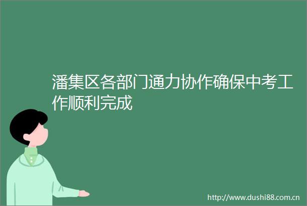 潘集区各部门通力协作确保中考工作顺利完成