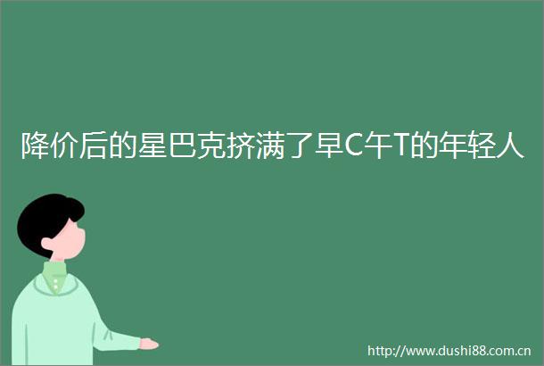 降价后的星巴克挤满了早C午T的年轻人