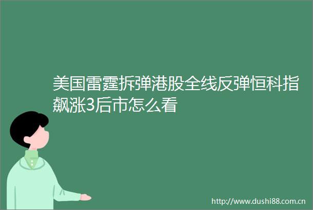 美国雷霆拆弹港股全线反弹恒科指飙涨3后市怎么看