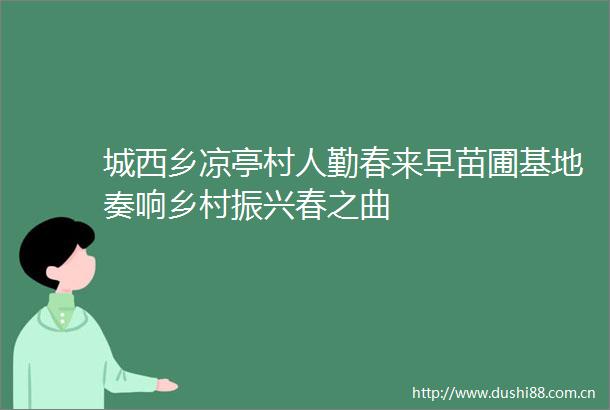 城西乡凉亭村人勤春来早苗圃基地奏响乡村振兴春之曲