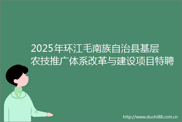 2025年环江毛南族自治县基层农技推广体系改革与建设项目特聘农技员招募公告