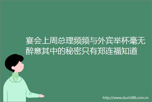 宴会上周总理频频与外宾举杯毫无醉意其中的秘密只有郑连福知道