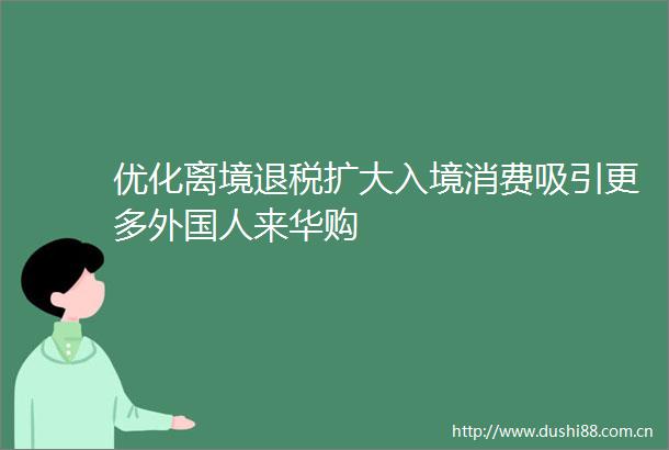 优化离境退税扩大入境消费吸引更多外国人来华购