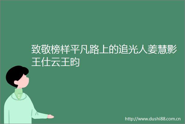 致敬榜样平凡路上的追光人姜慧影王仕云王昀