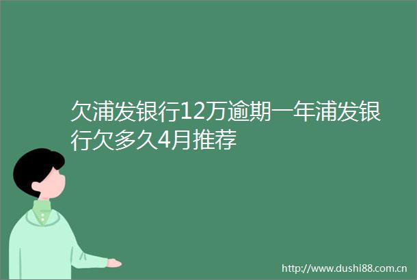 欠浦发银行12万逾期一年浦发银行欠多久4月推荐