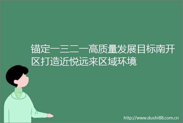 锚定一三二一高质量发展目标南开区打造近悦远来区域环境