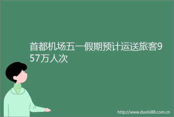 首都机场五一假期预计运送旅客957万人次