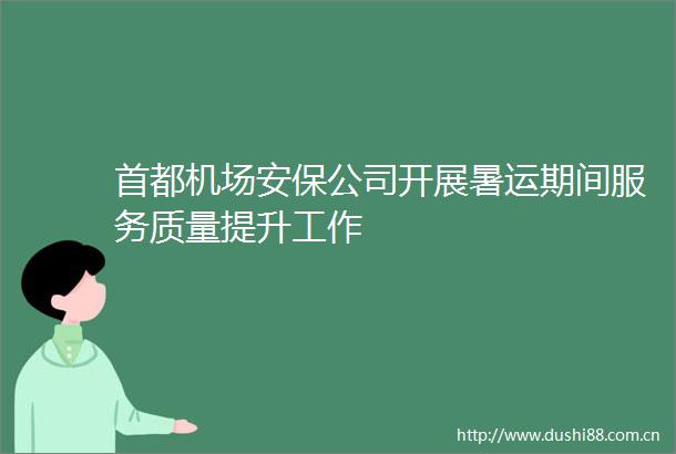 首都机场安保公司开展暑运期间服务质量提升工作