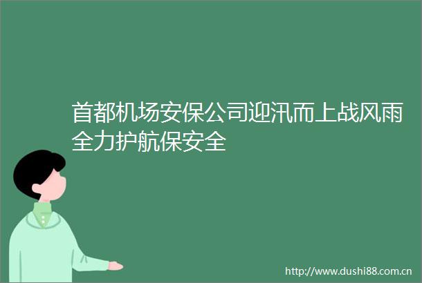 首都机场安保公司迎汛而上战风雨全力护航保安全