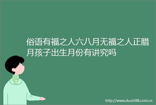 俗语有福之人六八月无福之人正腊月孩子出生月份有讲究吗