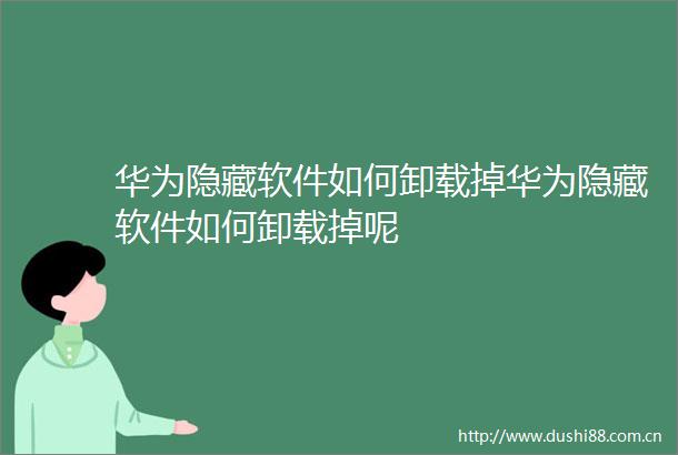 华为隐藏软件如何卸载掉华为隐藏软件如何卸载掉呢