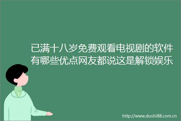 已满十八岁免费观看电视剧的软件有哪些优点网友都说这是解锁娱乐新方式