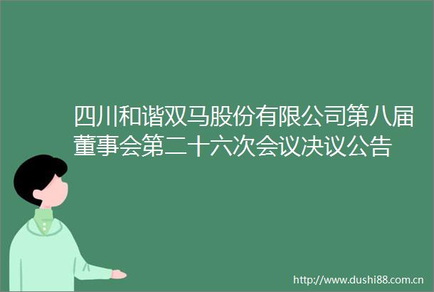四川和谐双马股份有限公司第八届董事会第二十六次会议决议公告