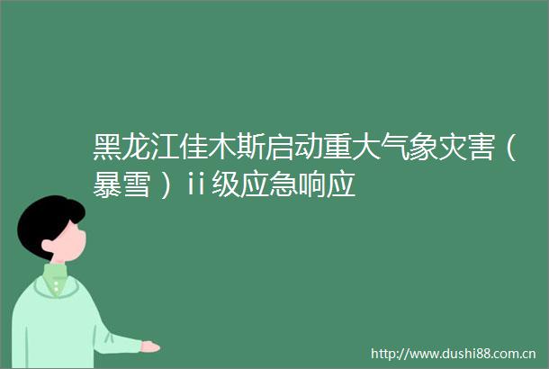 黑龙江佳木斯启动重大气象灾害（暴雪）ⅱ级应急响应