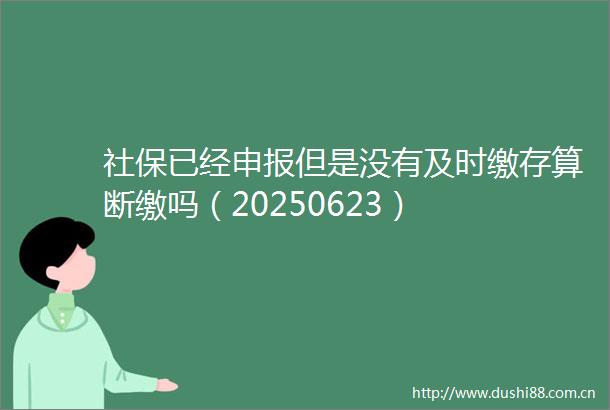社保已经申报但是没有及时缴存算断缴吗（20250623）