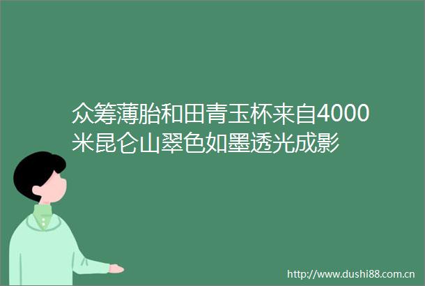 众筹薄胎和田青玉杯来自4000米昆仑山翠色如墨透光成影