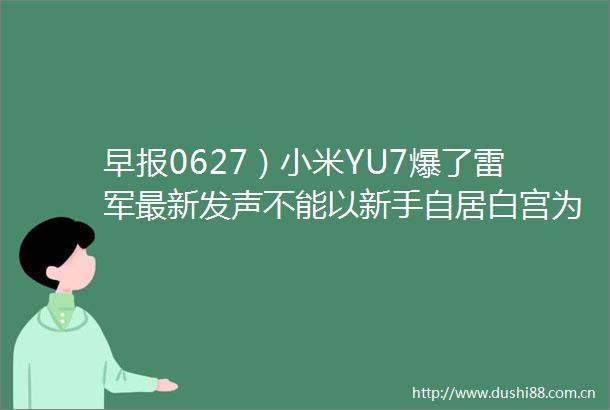 早报0627）小米YU7爆了雷军最新发声不能以新手自居白宫为特朗普澄清美联储提名荣耀完成IPO辅导备案