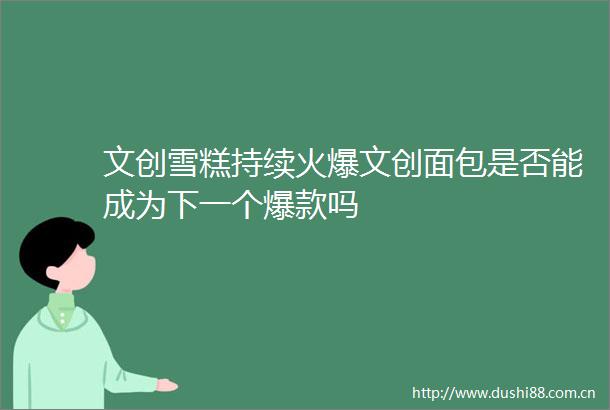文创雪糕持续火爆文创面包是否能成为下一个爆款吗