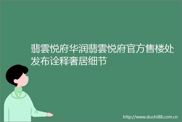 翡雲悦府华润翡雲悦府官方售楼处发布诠释奢居细节