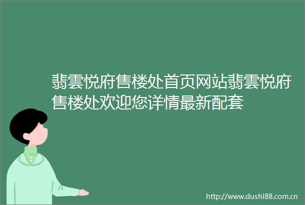 翡雲悦府售楼处首页网站翡雲悦府售楼处欢迎您详情最新配套