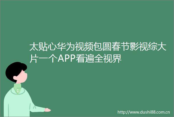 太贴心华为视频包圆春节影视综大片一个APP看遍全视界