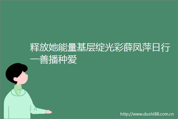 释放她能量基层绽光彩薛凤萍日行一善播种爱