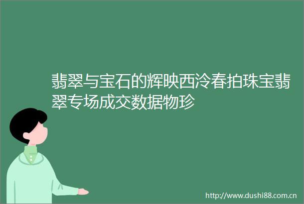 翡翠与宝石的辉映西泠春拍珠宝翡翠专场成交数据物珍