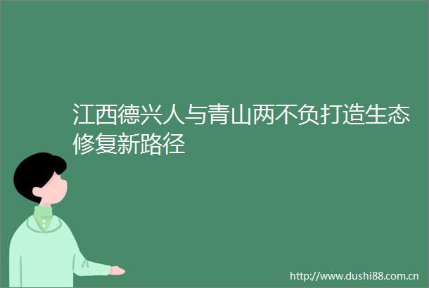 江西德兴人与青山两不负打造生态修复新路径