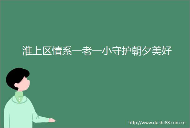 淮上区情系一老一小守护朝夕美好
