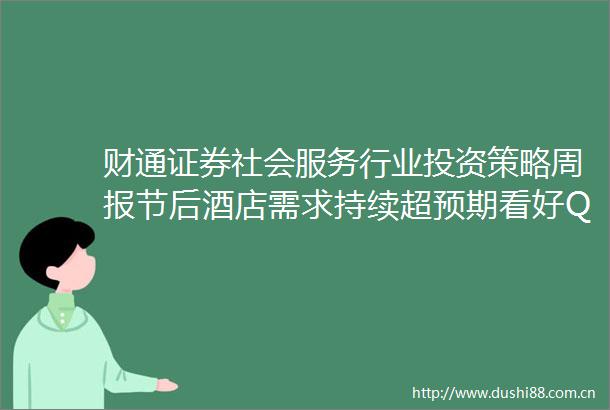 财通证券社会服务行业投资策略周报节后酒店需求持续超预期看好Q2加速修复230219