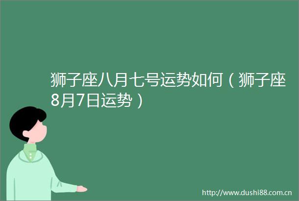 狮子座八月七号运势如何（狮子座8月7日运势）