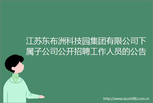 江苏东布洲科技园集团有限公司下属子公司公开招聘工作人员的公告