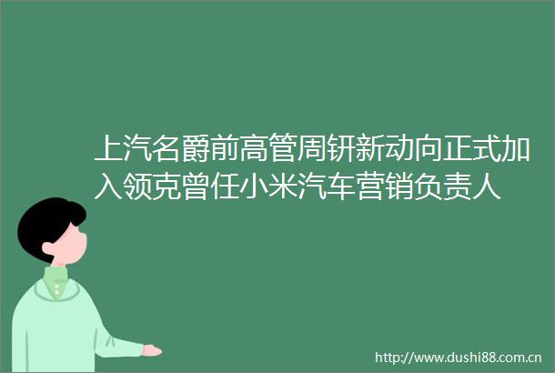 上汽名爵前高管周钘新动向正式加入领克曾任小米汽车营销负责人