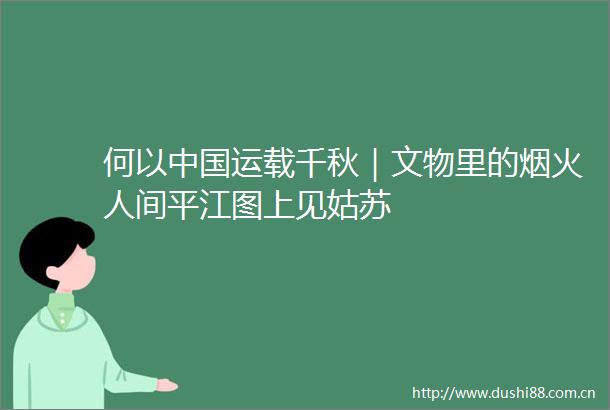 何以运载千秋｜文物里的烟火人间平江图上见姑苏