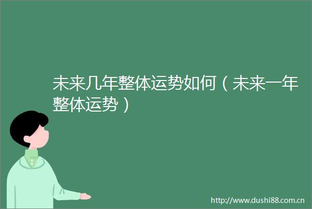 未来几年整体运势如何（未来一年整体运势）
