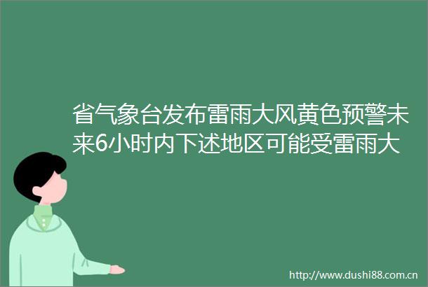 省气象台发布雷雨大风黄色预警未来6小时内下述地区可能受雷雨大风或冰雹影响长安鄠邑蓝田周至注意防范
