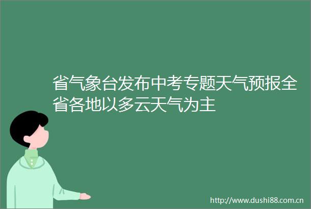 省气象台发布中考专题天气预报全省各地以多云天气为主