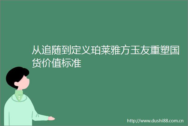从追随到定义珀莱雅方玉友重塑国货价值标准